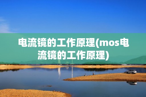 电流镜的工作原理(mos电流镜的工作原理)