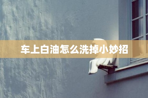 车上白油怎么洗掉小妙招