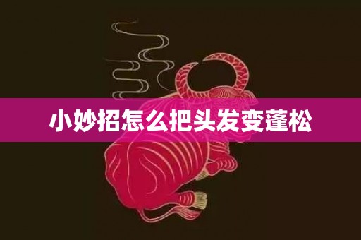 小妙招怎么把头发变蓬松
