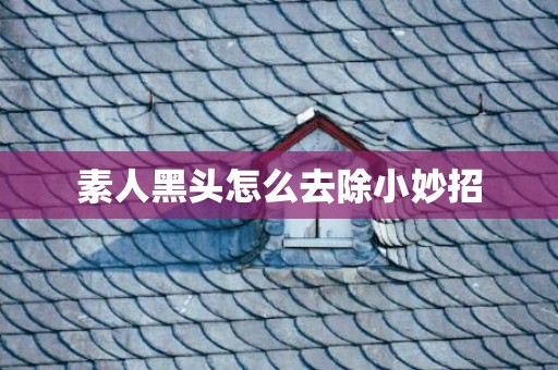 素人黑头怎么去除小妙招