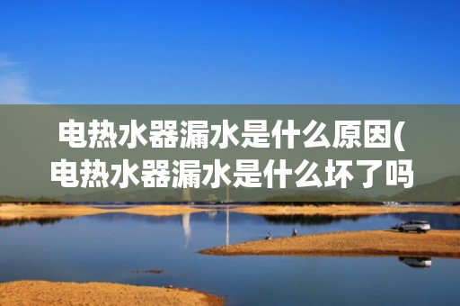 电热水器漏水是什么原因(电热水器漏水是什么坏了吗-)