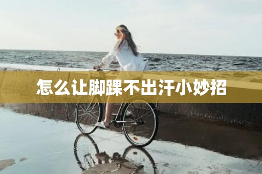 怎么让脚踝不出汗小妙招