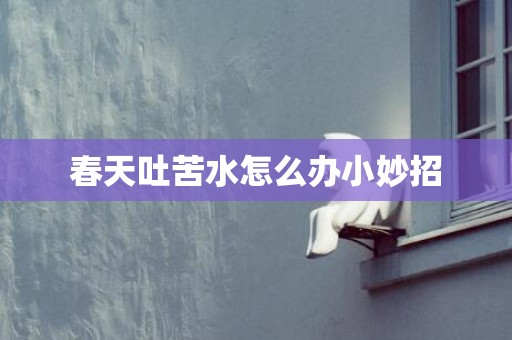 春天吐苦水怎么办小妙招