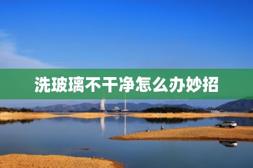 洗玻璃不干净怎么办妙招