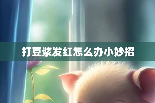 打豆浆发红怎么办小妙招