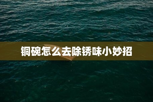 铜碗怎么去除锈味小妙招