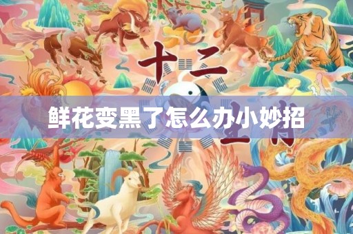 鲜花变黑了怎么办小妙招