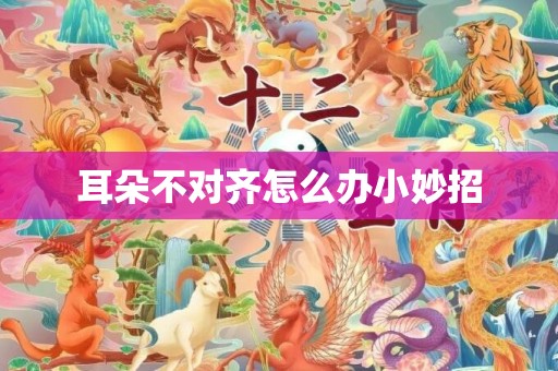 耳朵不对齐怎么办小妙招