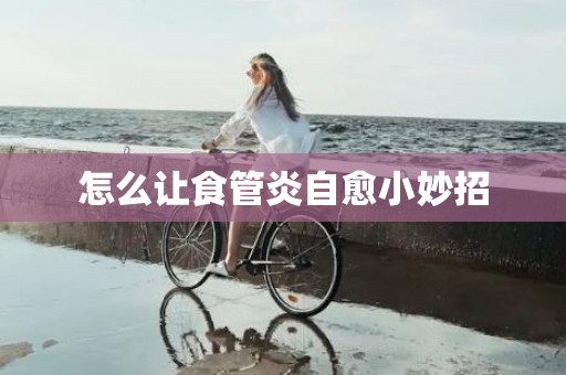 怎么让食管炎自愈小妙招