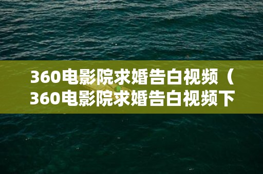 360电影院求婚告白视频（360电影院求婚告白视频下载）