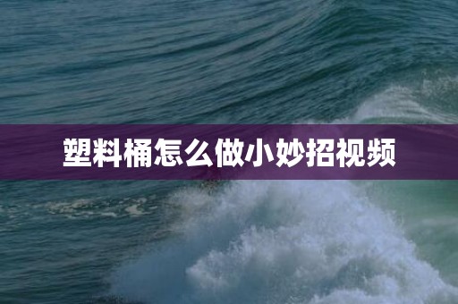 塑料桶怎么做小妙招视频