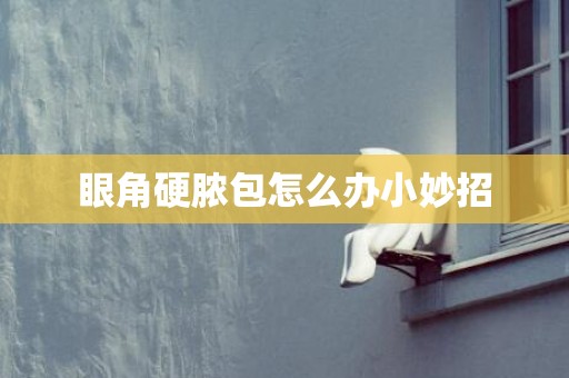 眼角硬脓包怎么办小妙招