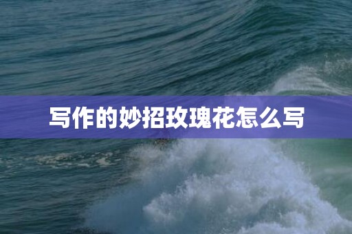 写作的妙招玫瑰花怎么写