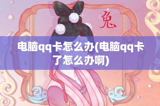 电脑qq卡怎么办(电脑qq卡了怎么办啊)