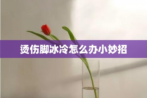 烫伤脚冰冷怎么办小妙招