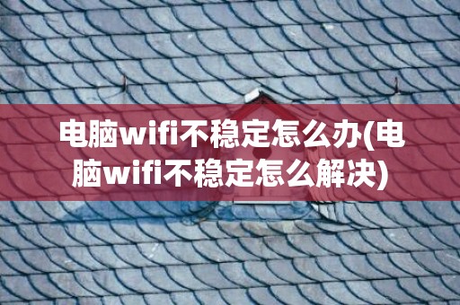 电脑wifi不稳定怎么办(电脑wifi不稳定怎么解决)