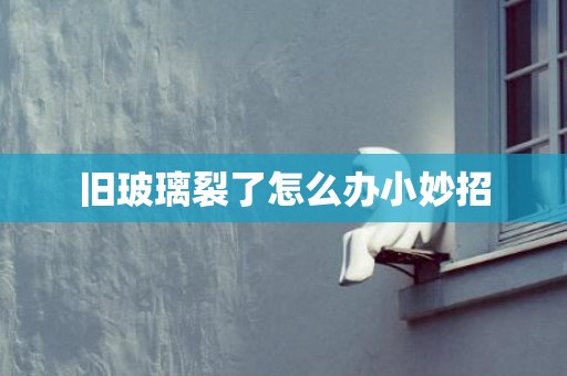 旧玻璃裂了怎么办小妙招