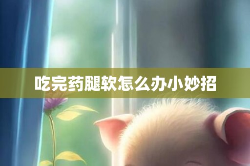 吃完药腿软怎么办小妙招