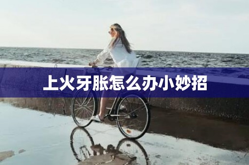 上火牙胀怎么办小妙招