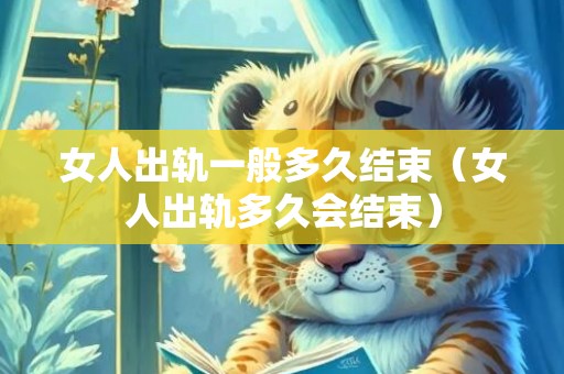 女人出轨一般多久结束（女人出轨多久会结束）