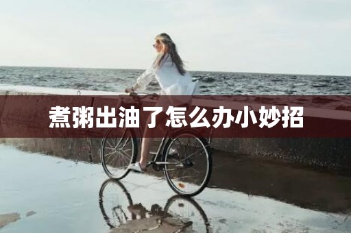 煮粥出油了怎么办小妙招