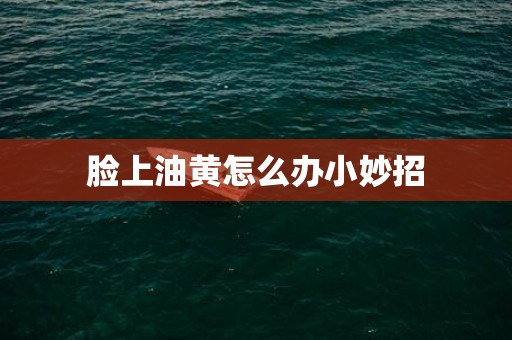 脸上油黄怎么办小妙招