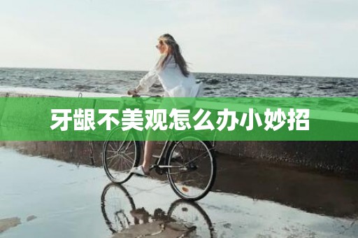 牙龈不美观怎么办小妙招