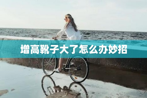 增高靴子大了怎么办妙招