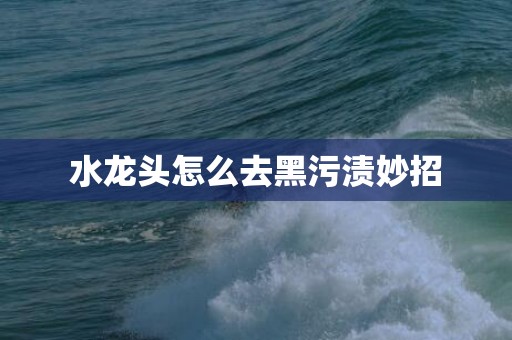 水龙头怎么去黑污渍妙招