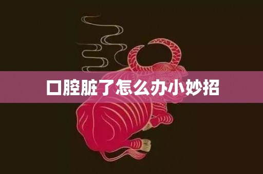 口腔脏了怎么办小妙招
