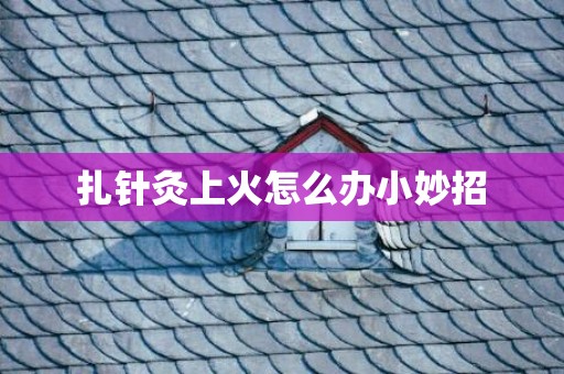 扎针灸上火怎么办小妙招