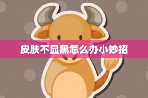 皮肤不显黑怎么办小妙招