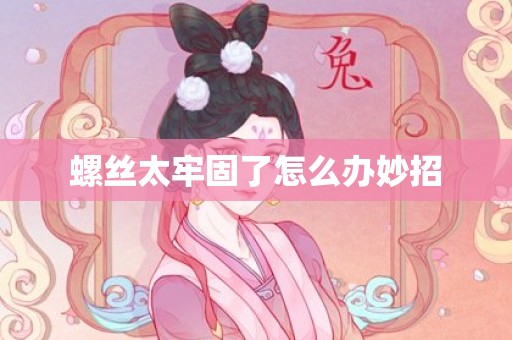 螺丝太牢固了怎么办妙招