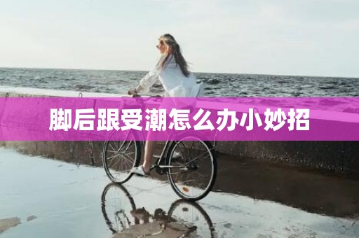 脚后跟受潮怎么办小妙招