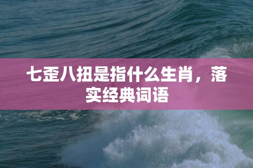 七歪八扭是指什么生肖，落实经典词语