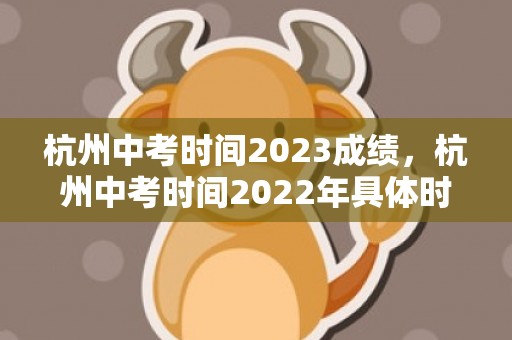 杭州中考时间2023成绩，杭州中考时间2022年具体时间