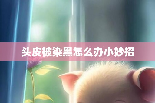 头皮被染黑怎么办小妙招