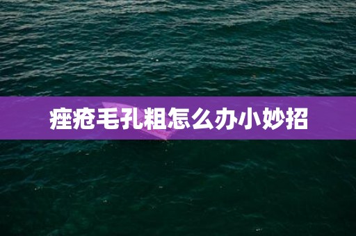 痤疮毛孔粗怎么办小妙招