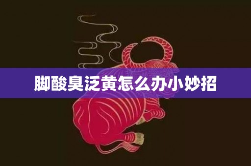 脚酸臭泛黄怎么办小妙招