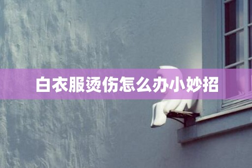 白衣服烫伤怎么办小妙招