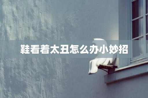 鞋看着太丑怎么办小妙招