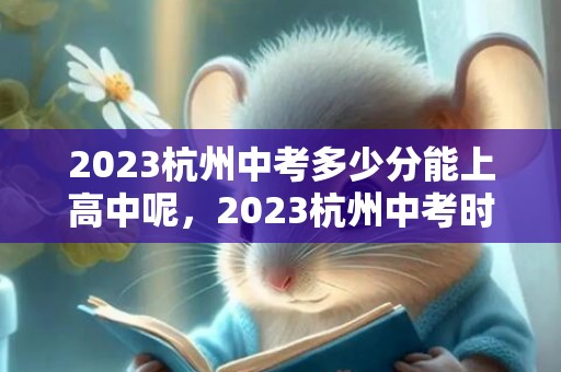 2023杭州中考多少分能上高中呢，2023杭州中考时间及各科分数