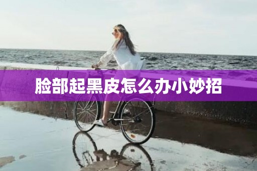 脸部起黑皮怎么办小妙招