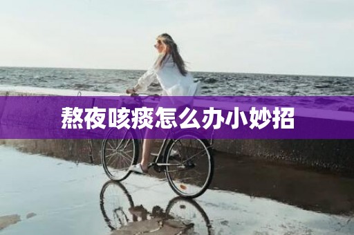 熬夜咳痰怎么办小妙招