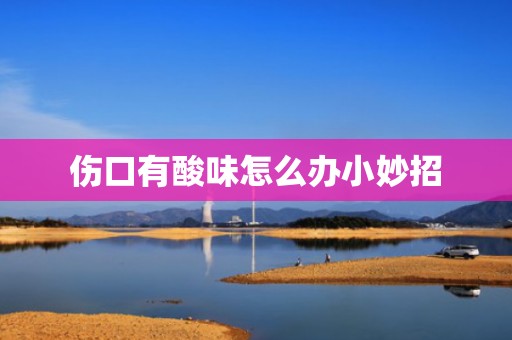 伤口有酸味怎么办小妙招