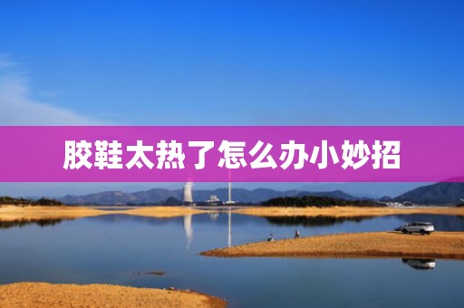 胶鞋太热了怎么办小妙招