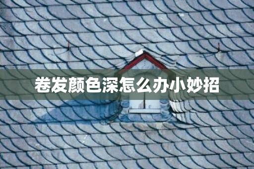 卷发颜色深怎么办小妙招