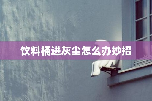 饮料桶进灰尘怎么办妙招