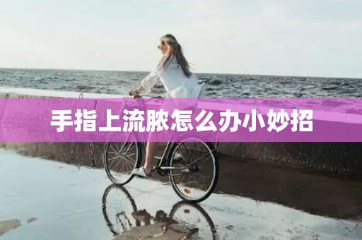 手指上流脓怎么办小妙招
