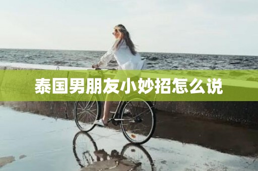 泰国男朋友小妙招怎么说